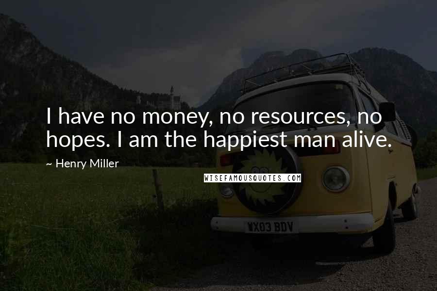 Henry Miller quotes: I have no money, no resources, no hopes. I am the happiest man alive.