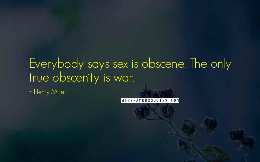 Henry Miller quotes: Everybody says sex is obscene. The only true obscenity is war. Henry Miller quotes: Everybody says sex is obscene. The only true obscenity is war.