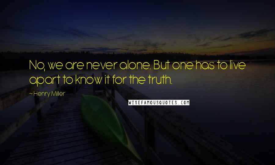 Henry Miller quotes: No, we are never alone. But one has to live apart to know it for the truth. Henry Miller quotes: No, we are never alone. But one has to live apart to know it for the truth.