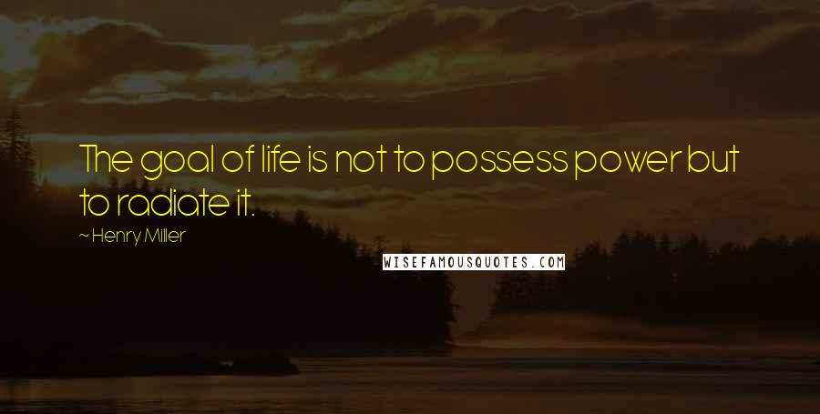 Henry Miller quotes: The goal of life is not to possess power but to radiate it.