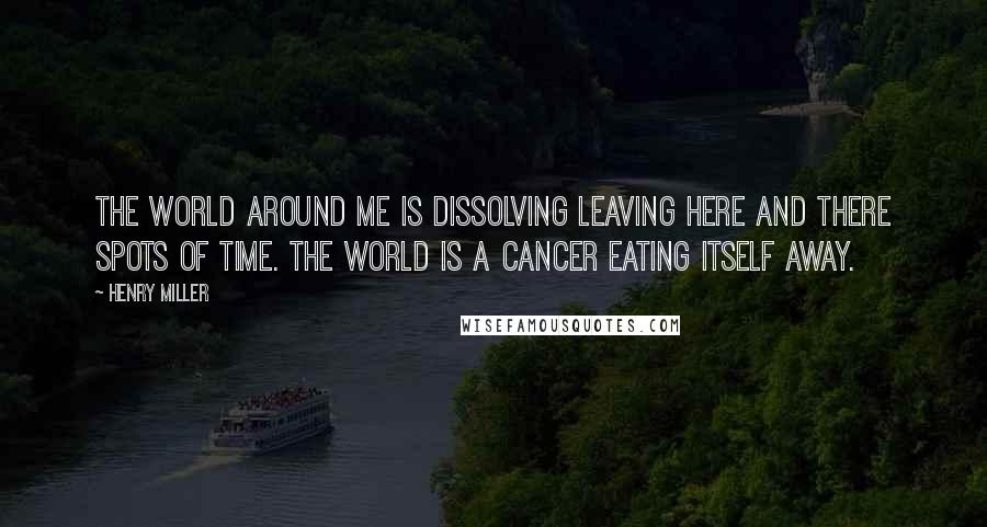 Henry Miller quotes: The world around me is dissolving leaving here and there spots of time. The world is a cancer eating itself away. Henry Miller quotes: The world around me is dissolving leaving here and there spots of time. The world is a cancer eating itself away.