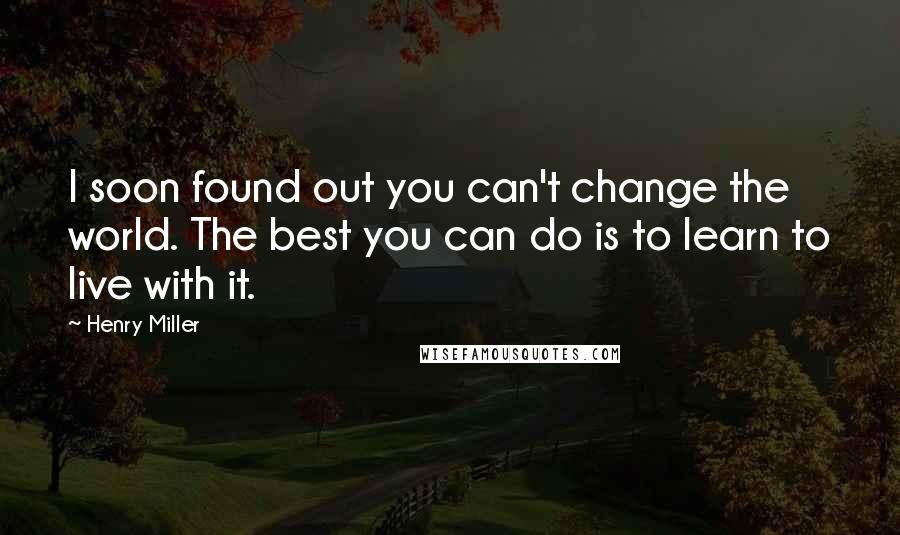 Henry Miller quotes: I soon found out you can't change the world. The best you can do is to learn to live with it. Henry Miller quotes: I soon found out you can't change the world. The best you can do is to learn to live with it.