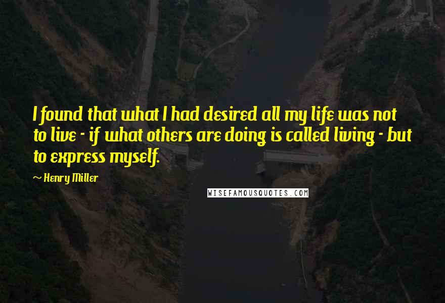 Henry Miller quotes: I found that what I had desired all my life was not to live - if what others are doing is called living - but to express myself. Henry Miller quotes: I found that what I had desired all my life was not to live - if what others are doing is called living - but to express myself.