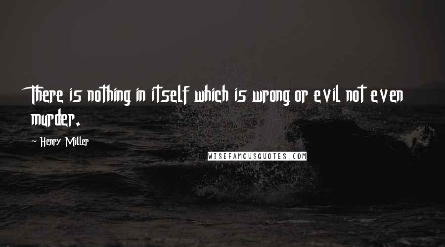 Henry Miller quotes: There is nothing in itself which is wrong or evil not even murder.