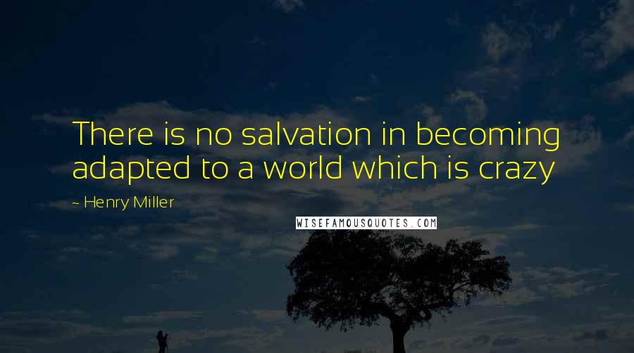 Henry Miller quotes: There is no salvation in becoming adapted to a world which is crazy