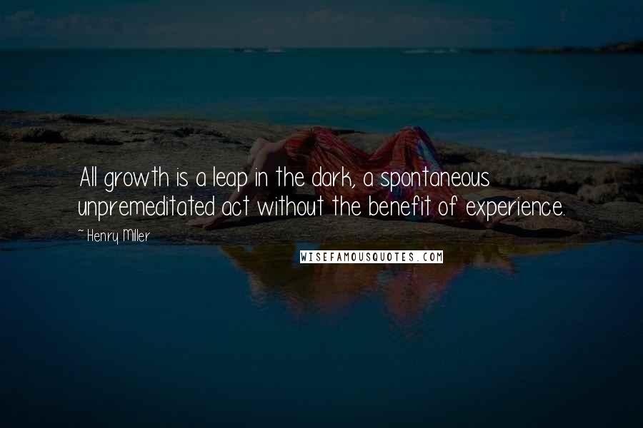 Henry Miller quotes: All growth is a leap in the dark, a spontaneous unpremeditated act without the benefit of experience.