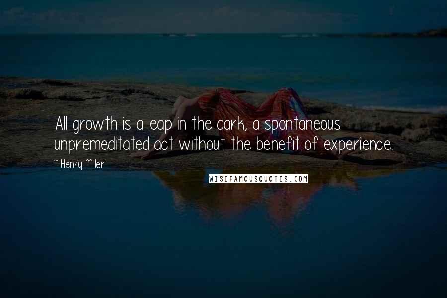 Henry Miller quotes: All growth is a leap in the dark, a spontaneous unpremeditated act without the benefit of experience. Henry Miller quotes: All growth is a leap in the dark, a spontaneous unpremeditated act without the benefit of experience.
