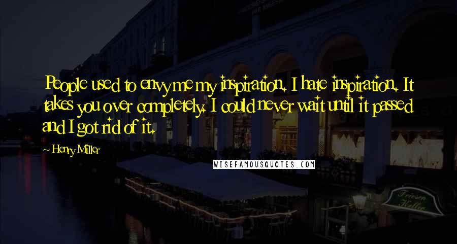 Henry Miller quotes: People used to envy me my inspiration. I hate inspiration. It takes you over completely. I could never wait until it passed and I got rid of it.