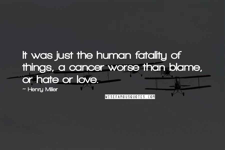 Henry Miller quotes: It was just the human fatality of things, a cancer worse than blame, or hate or love. Henry Miller quotes: It was just the human fatality of things, a cancer worse than blame, or hate or love.