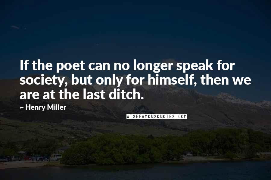 Henry Miller quotes: If the poet can no longer speak for society, but only for himself, then we are at the last ditch. Henry Miller quotes: If the poet can no longer speak for society, but only for himself, then we are at the last ditch.