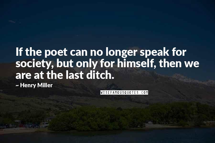 Henry Miller quotes: If the poet can no longer speak for society, but only for himself, then we are at the last ditch.