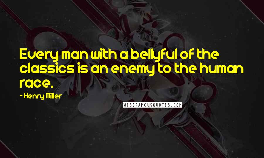 Henry Miller quotes: Every man with a bellyful of the classics is an enemy to the human race.