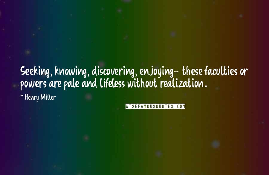 Henry Miller quotes: Seeking, knowing, discovering, enjoying- these faculties or powers are pale and lifeless without realization.