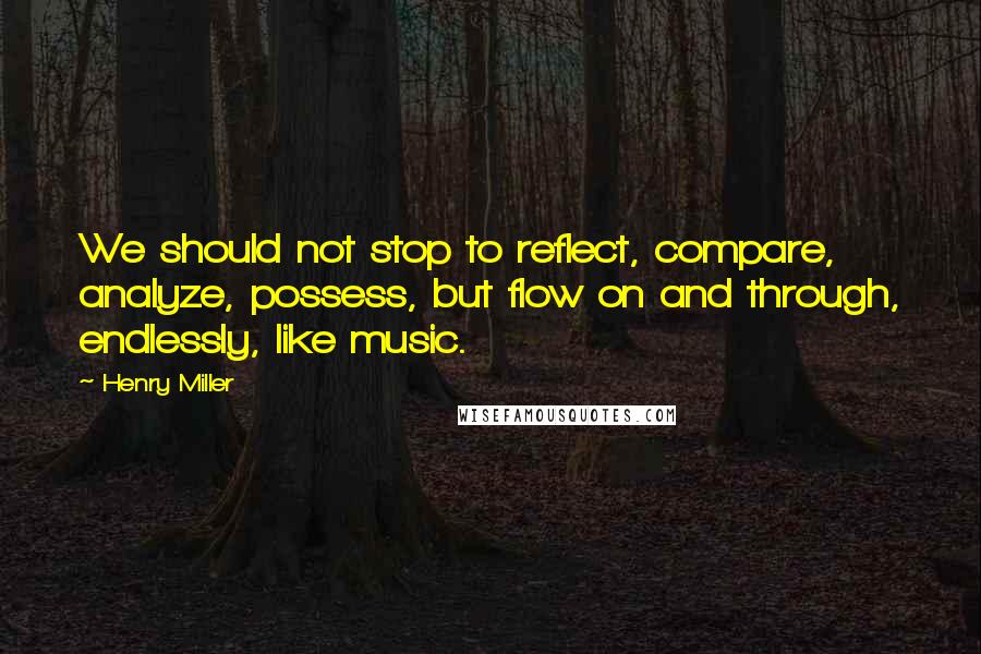 Henry Miller quotes: We should not stop to reflect, compare, analyze, possess, but flow on and through, endlessly, like music. Henry Miller quotes: We should not stop to reflect, compare, analyze, possess, but flow on and through, endlessly, like music.