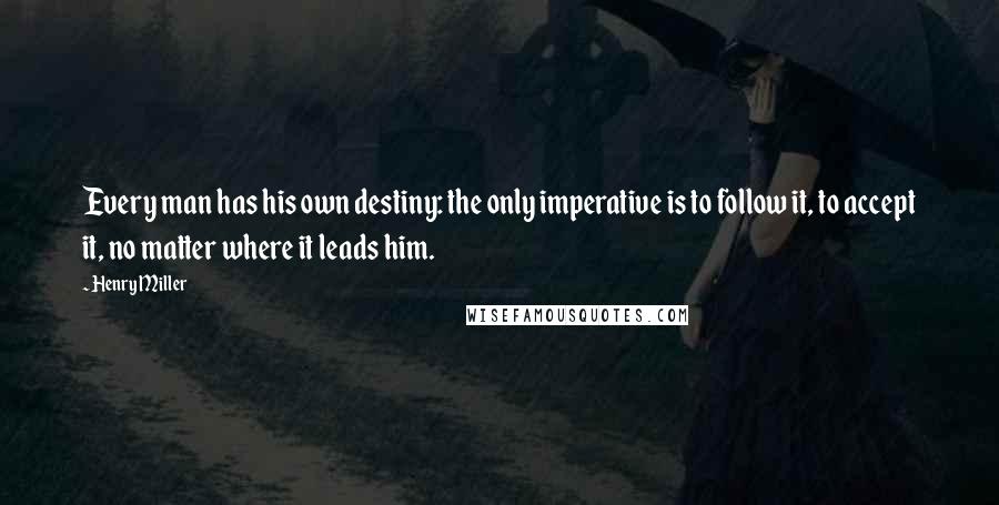 Henry Miller quotes: Every man has his own destiny: the only imperative is to follow it, to accept it, no matter where it leads him. Henry Miller quotes: Every man has his own destiny: the only imperative is to follow it, to accept it, no matter where it leads him.
