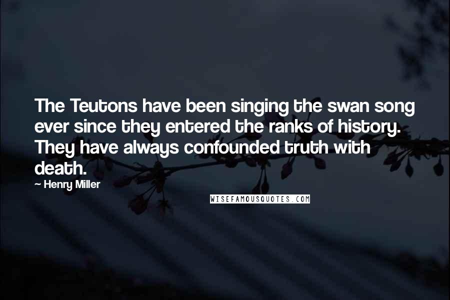 Henry Miller quotes: The Teutons have been singing the swan song ever since they entered the ranks of history. They have always confounded truth with death. Henry Miller quotes: The Teutons have been singing the swan song ever since they entered the ranks of history. They have always confounded truth with death.