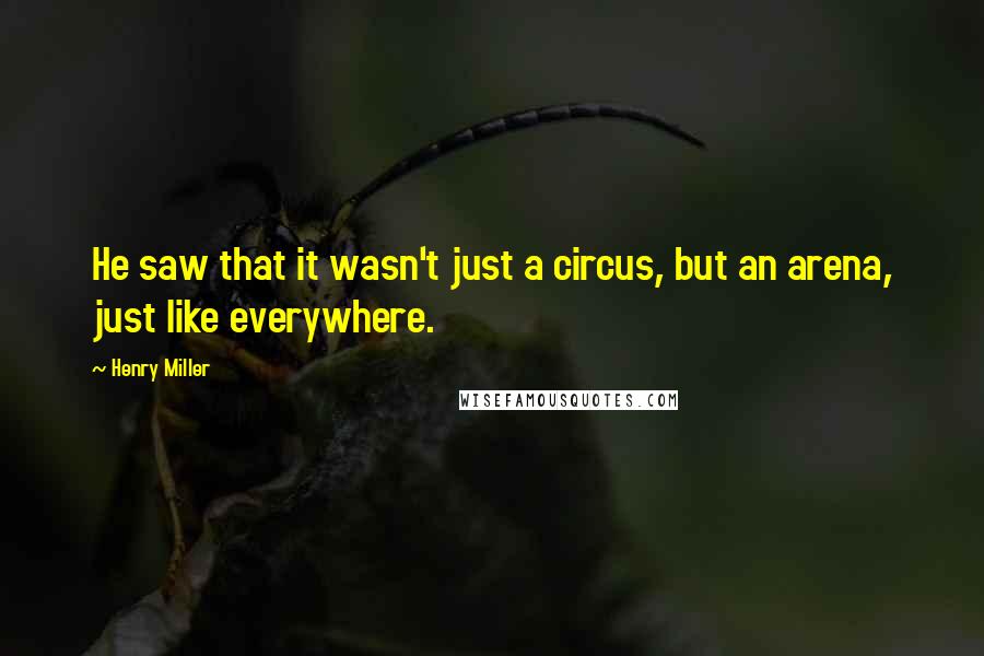 Henry Miller quotes: He saw that it wasn't just a circus, but an arena, just like everywhere.