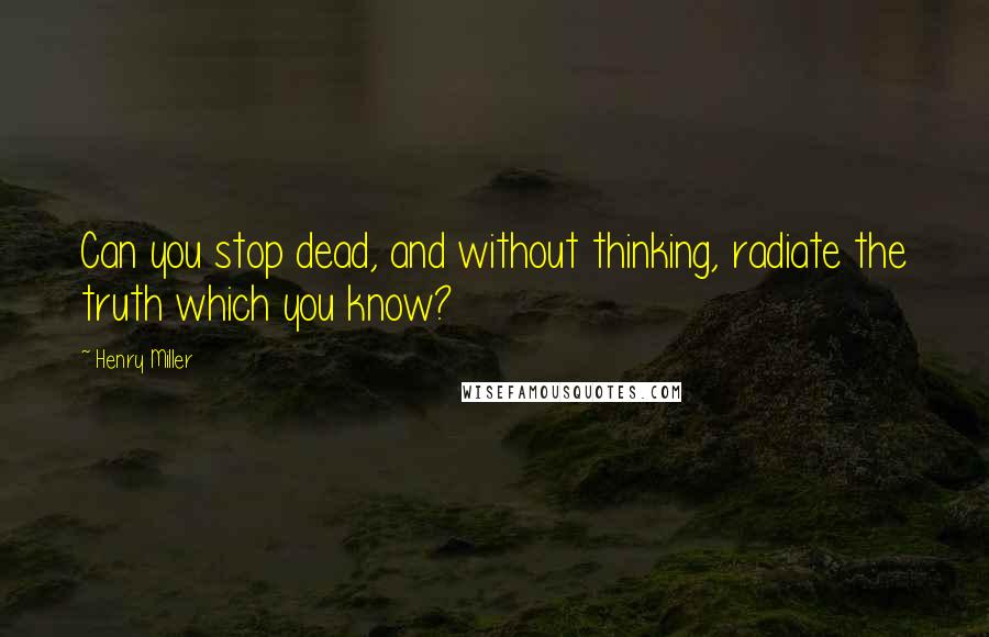 Henry Miller quotes: Can you stop dead, and without thinking, radiate the truth which you know? Henry Miller quotes: Can you stop dead, and without thinking, radiate the truth which you know?