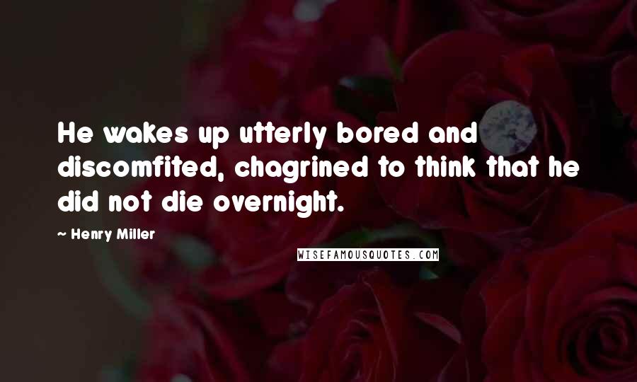 Henry Miller quotes: He wakes up utterly bored and discomfited, chagrined to think that he did not die overnight. Henry Miller quotes: He wakes up utterly bored and discomfited, chagrined to think that he did not die overnight.