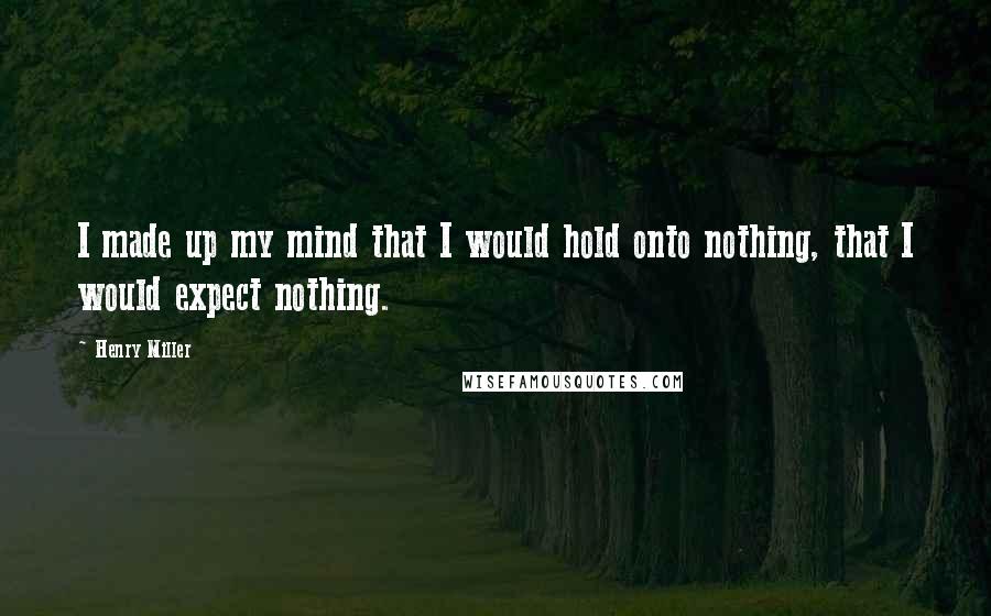 Henry Miller quotes: I made up my mind that I would hold onto nothing, that I would expect nothing. Henry Miller quotes: I made up my mind that I would hold onto nothing, that I would expect nothing.