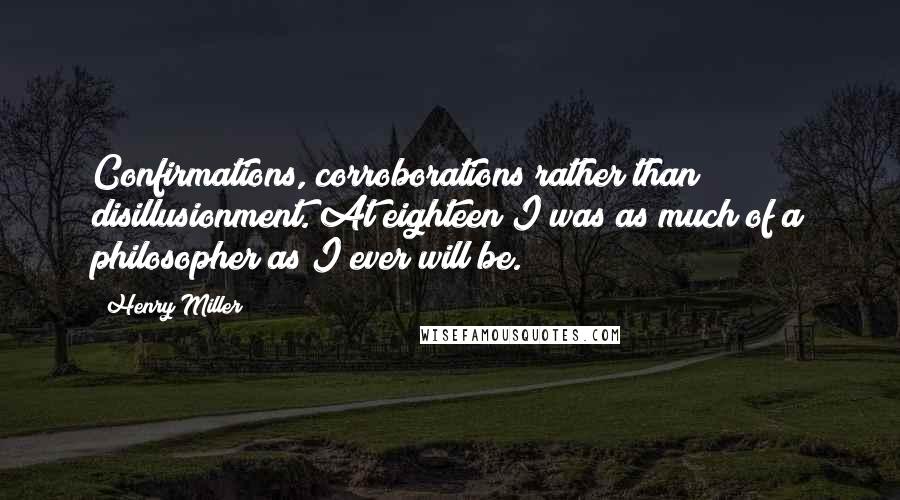 Henry Miller quotes: Confirmations, corroborations rather than disillusionment. At eighteen I was as much of a philosopher as I ever will be.