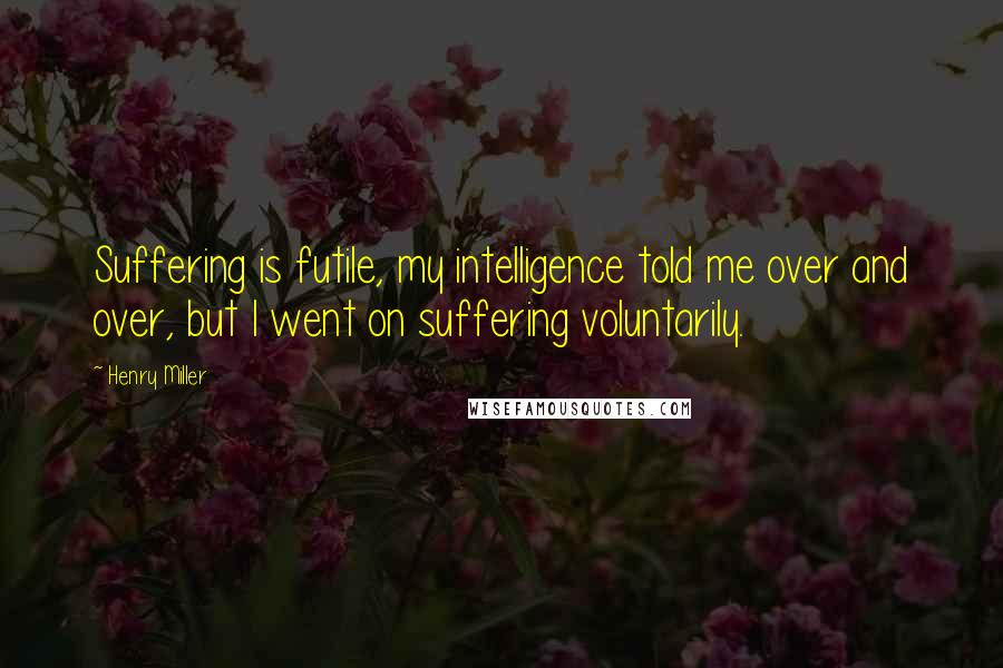 Henry Miller quotes: Suffering is futile, my intelligence told me over and over, but I went on suffering voluntarily. Henry Miller quotes: Suffering is futile, my intelligence told me over and over, but I went on suffering voluntarily.