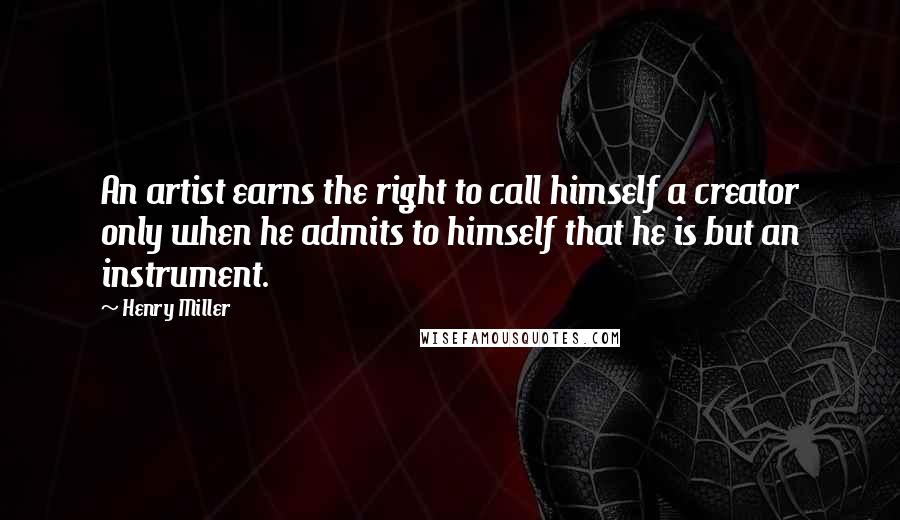 Henry Miller quotes: An artist earns the right to call himself a creator only when he admits to himself that he is but an instrument.