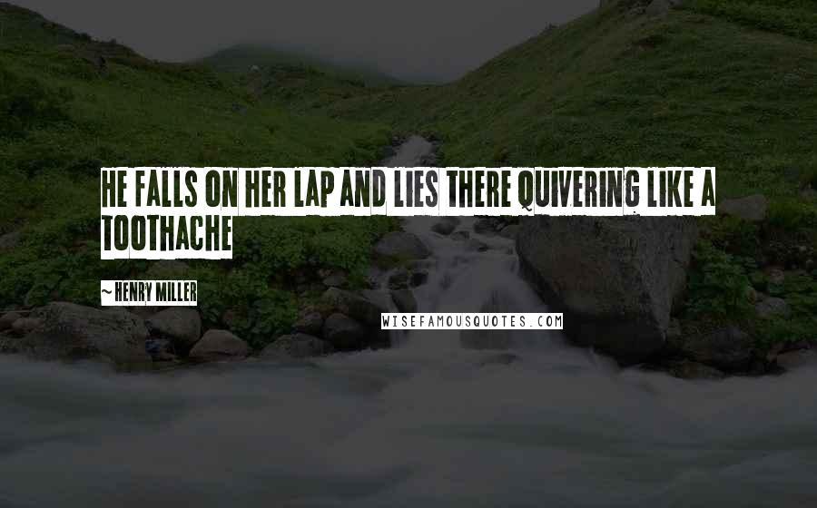 Henry Miller quotes: He falls on her lap and lies there quivering like a toothache Henry Miller quotes: He falls on her lap and lies there quivering like a toothache