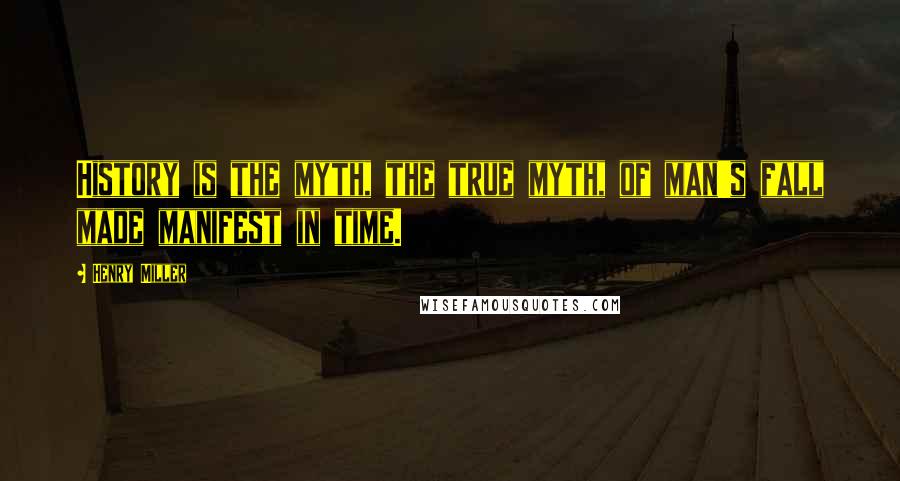 Henry Miller quotes: History is the myth, the true myth, of man's fall made manifest in time.