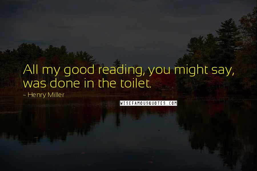 Henry Miller quotes: All my good reading, you might say, was done in the toilet.