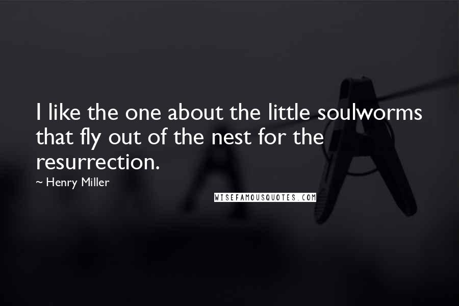 Henry Miller quotes: I like the one about the little soulworms that fly out of the nest for the resurrection. Henry Miller quotes: I like the one about the little soulworms that fly out of the nest for the resurrection.