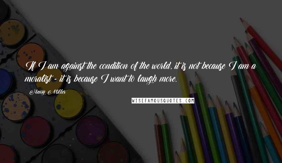 Henry Miller quotes: If I am against the condition of the world, it is not because I am a moralist - it is because I want to laugh more. Henry Miller quotes: If I am against the condition of the world, it is not because I am a moralist - it is because I want to laugh more.