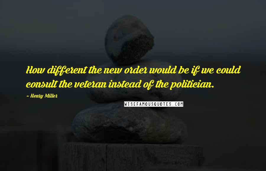 Henry Miller quotes: How different the new order would be if we could consult the veteran instead of the politician. Henry Miller quotes: How different the new order would be if we could consult the veteran instead of the politician.