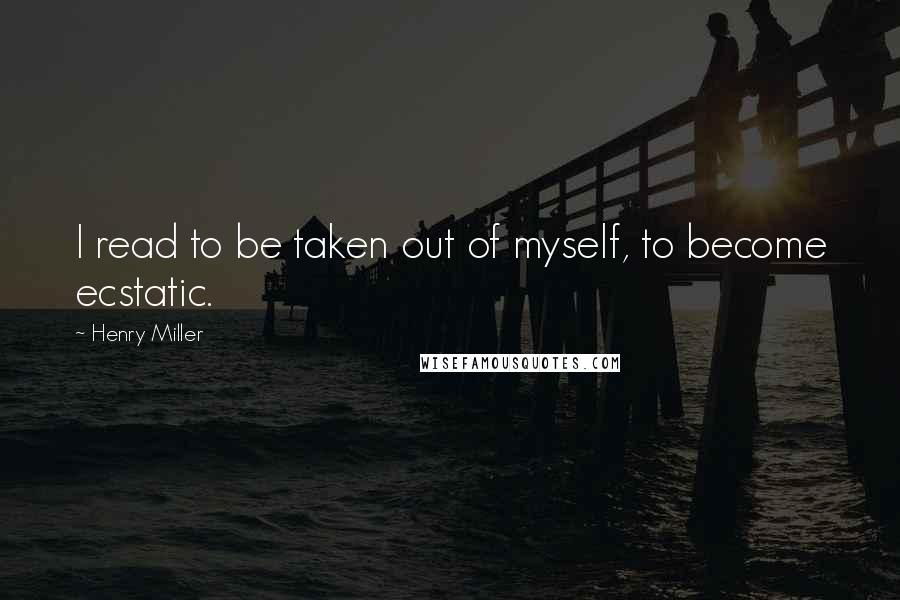 Henry Miller quotes: I read to be taken out of myself, to become ecstatic. Henry Miller quotes: I read to be taken out of myself, to become ecstatic.