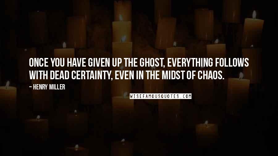 Henry Miller quotes: Once you have given up the ghost, everything follows with dead certainty, even in the midst of chaos.
