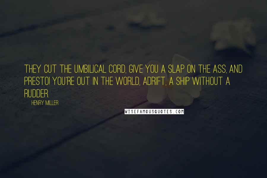 Henry Miller quotes: They cut the umbilical cord, give you a slap on the ass, and presto! you're out in the world, adrift, a ship without a rudder.