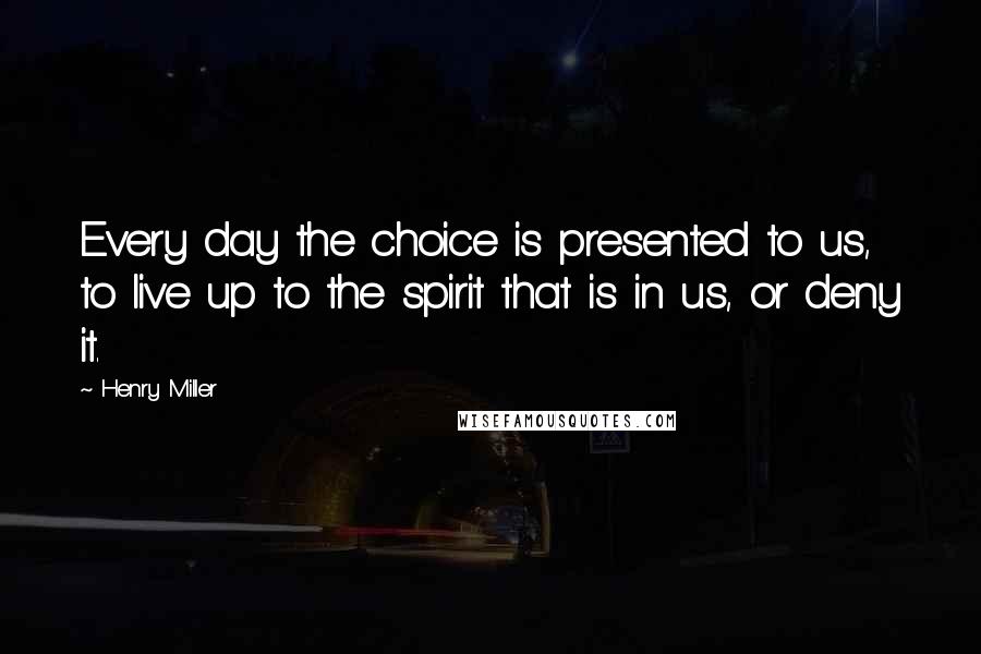 Henry Miller quotes: Every day the choice is presented to us, to live up to the spirit that is in us, or deny it.