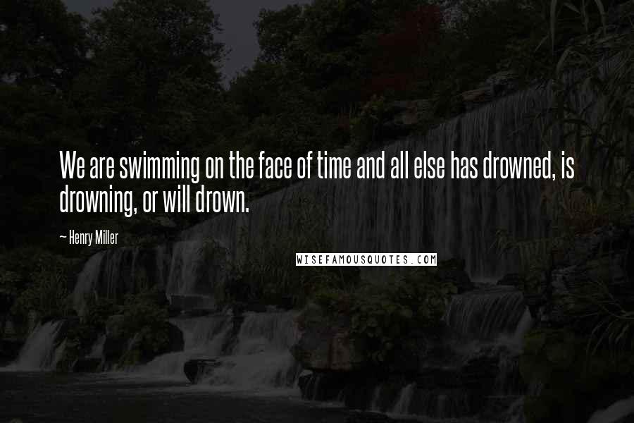 Henry Miller quotes: We are swimming on the face of time and all else has drowned, is drowning, or will drown.