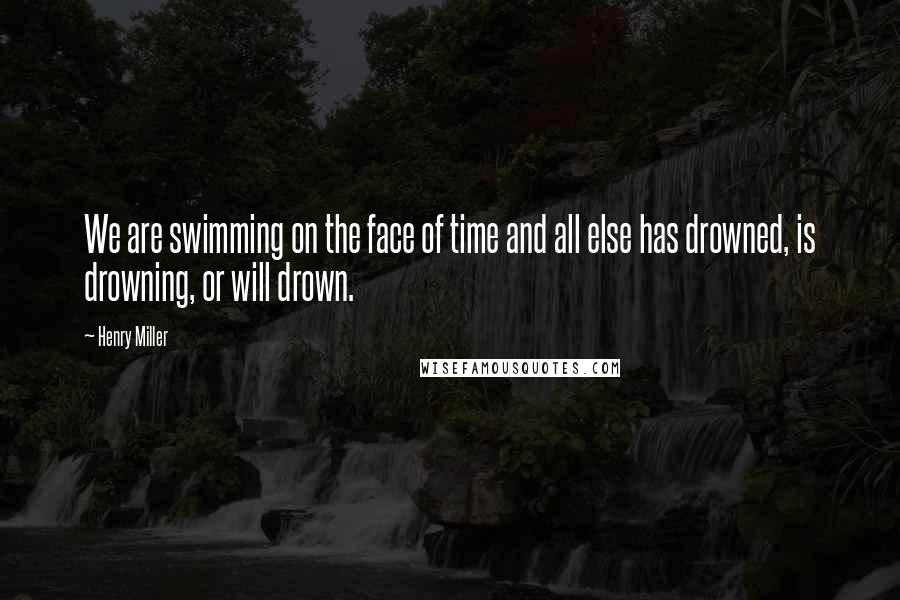 Henry Miller quotes: We are swimming on the face of time and all else has drowned, is drowning, or will drown. Henry Miller quotes: We are swimming on the face of time and all else has drowned, is drowning, or will drown.