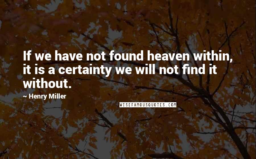 Henry Miller quotes: If we have not found heaven within, it is a certainty we will not find it without. Henry Miller quotes: If we have not found heaven within, it is a certainty we will not find it without.