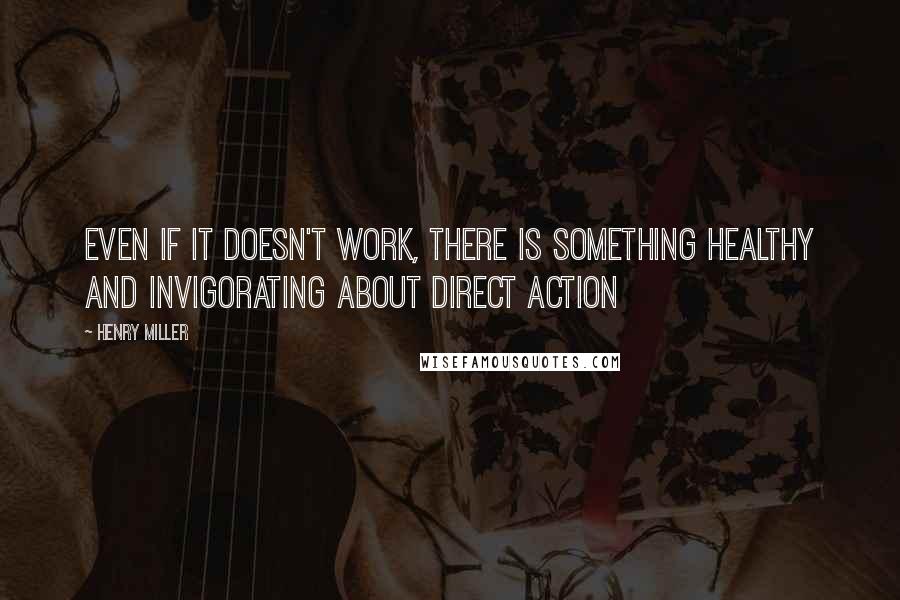 Henry Miller quotes: Even if it doesn't work, there is something healthy and invigorating about direct action Henry Miller quotes: Even if it doesn't work, there is something healthy and invigorating about direct action