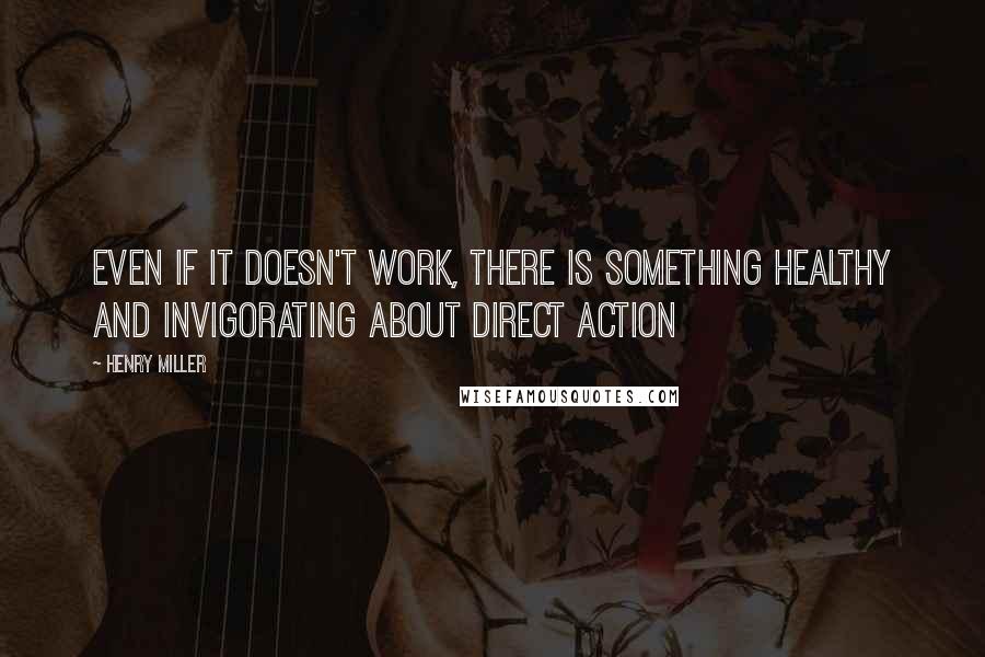 Henry Miller quotes: Even if it doesn't work, there is something healthy and invigorating about direct action