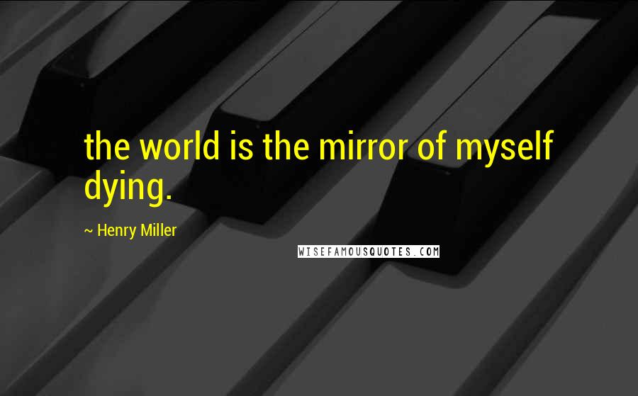 Henry Miller quotes: the world is the mirror of myself dying. Henry Miller quotes: the world is the mirror of myself dying.