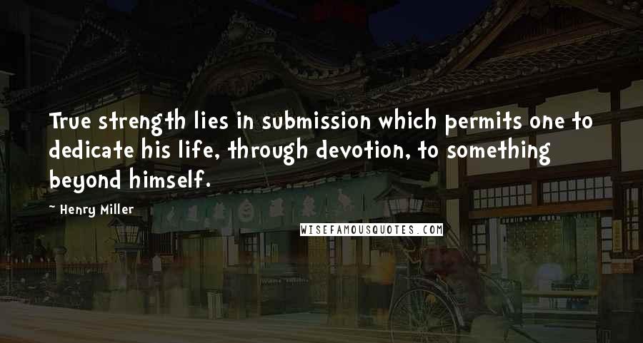 Henry Miller quotes: True strength lies in submission which permits one to dedicate his life, through devotion, to something beyond himself. Henry Miller quotes: True strength lies in submission which permits one to dedicate his life, through devotion, to something beyond himself.