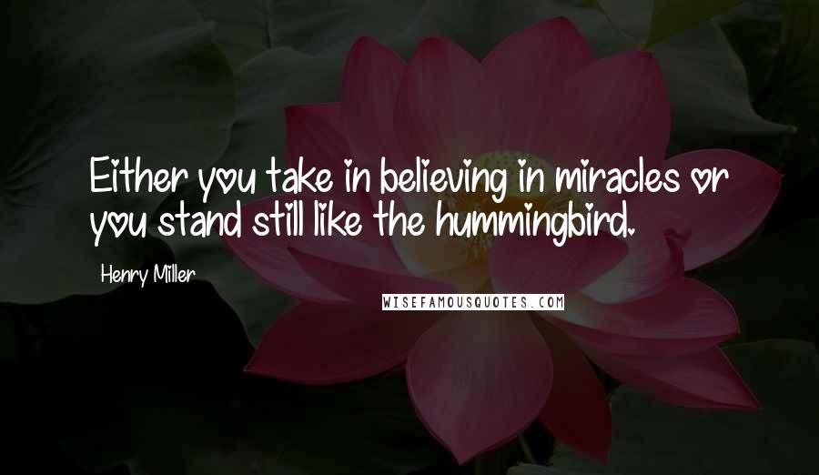 Henry Miller quotes: Either you take in believing in miracles or you stand still like the hummingbird.