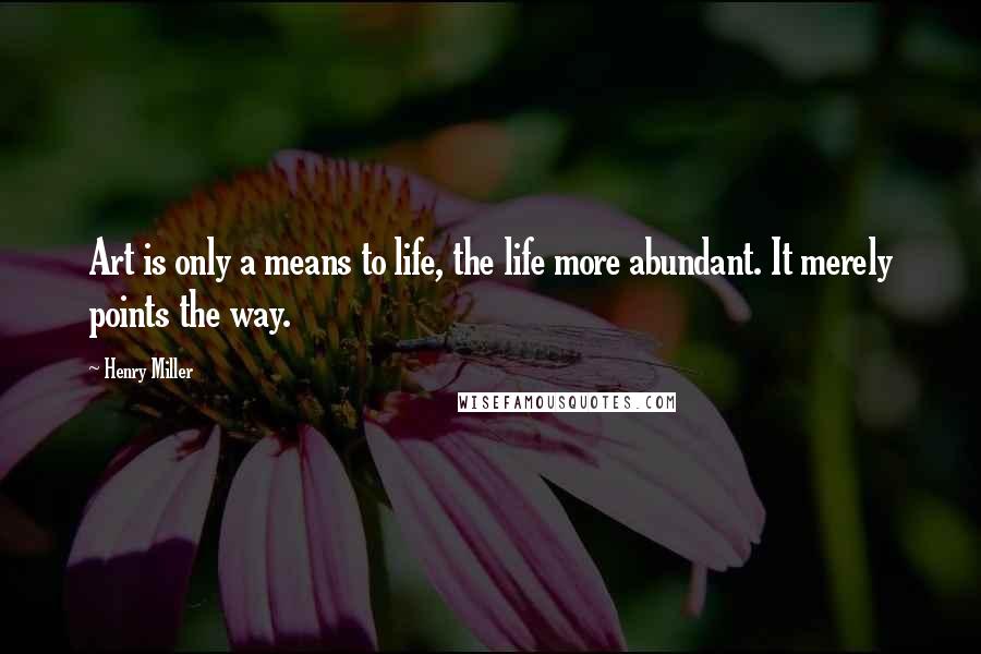 Henry Miller quotes: Art is only a means to life, the life more abundant. It merely points the way.