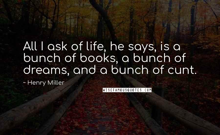 Henry Miller quotes: All I ask of life, he says, is a bunch of books, a bunch of dreams, and a bunch of cunt. Henry Miller quotes: All I ask of life, he says, is a bunch of books, a bunch of dreams, and a bunch of cunt.