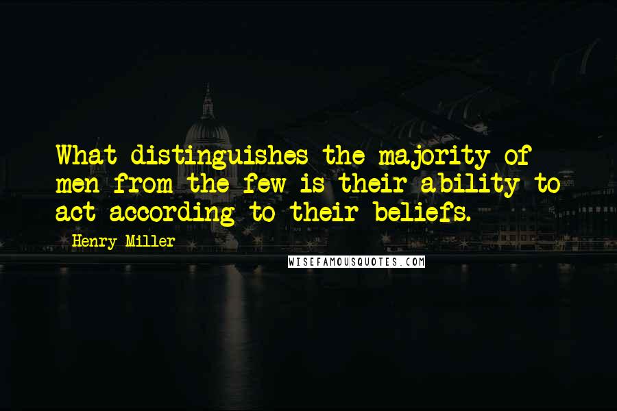 Henry Miller quotes: What distinguishes the majority of men from the few is their ability to act according to their beliefs.