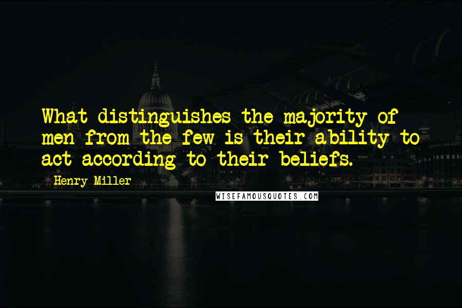 Henry Miller quotes: What distinguishes the majority of men from the few is their ability to act according to their beliefs. Henry Miller quotes: What distinguishes the majority of men from the few is their ability to act according to their beliefs.