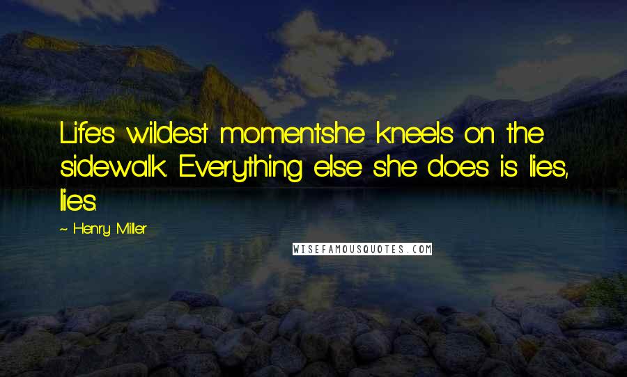 Henry Miller quotes: Life's wildest momentshe kneels on the sidewalk. Everything else she does is lies, lies.